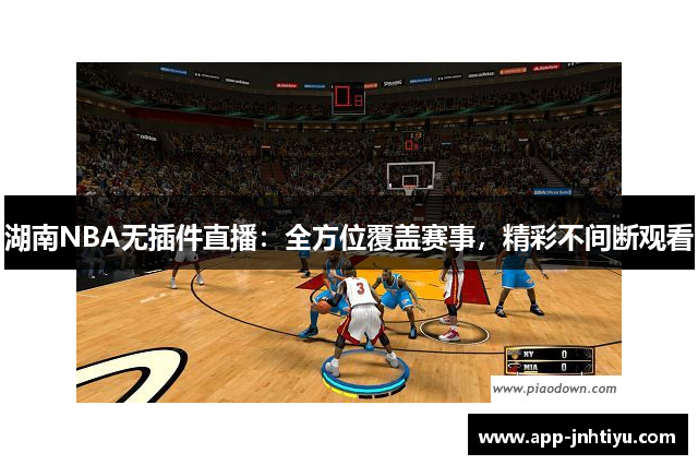 湖南NBA无插件直播：全方位覆盖赛事，精彩不间断观看