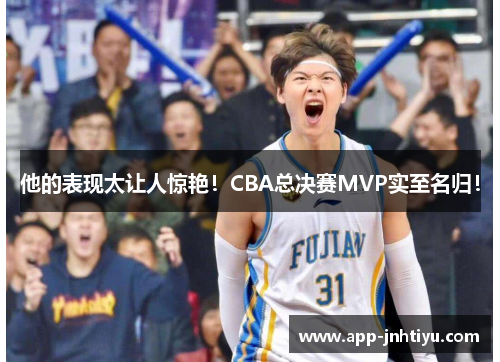 他的表现太让人惊艳！CBA总决赛MVP实至名归！