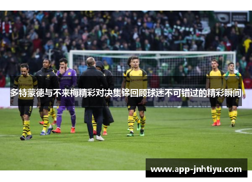 多特蒙德与不来梅精彩对决集锦回顾球迷不可错过的精彩瞬间