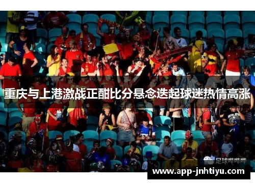 重庆与上港激战正酣比分悬念迭起球迷热情高涨